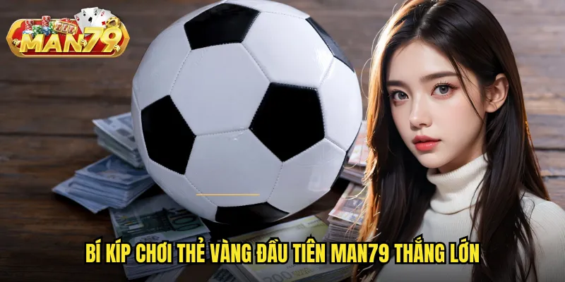 Thẻ Vàng Đầu Tiên Man79: Kèo Thú Vị Dành Cho Cao Thủ Phân Tích 3 Bí kíp chơi thẻ vàng đầu tiên man79 thắng lớn
