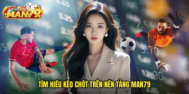 Kèo chốt man79 - Tỷ lệ cuối cùng trước giờ bóng lăn cho quyết định chính xác 2 Tìm hiểu kèo chốt trên nền tảng man79